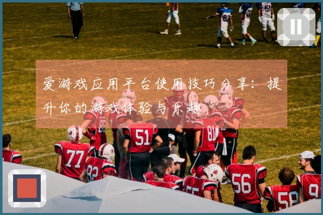 爱游戏应用平台使用技巧分享：提升你的游戏体验与乐趣