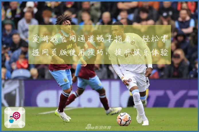 爱游戏官网通道畅享指南：轻松掌握网页版使用技巧，提升娱乐体验的实用攻略