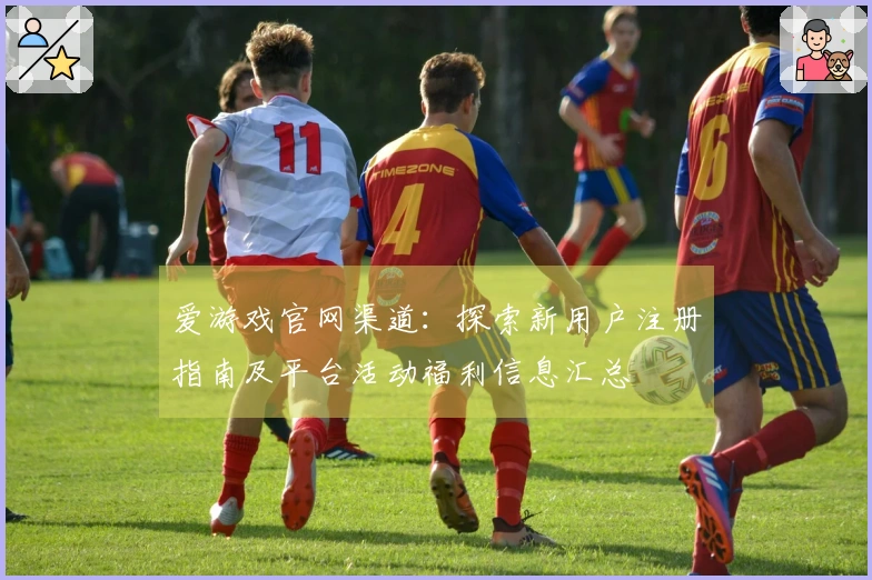 爱游戏官网渠道:探索新用户注册指南及平台活动福利信息汇总