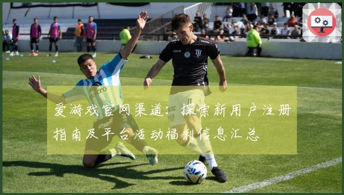 爱游戏官网渠道：探索新用户注册指南及平台活动福利信息汇总