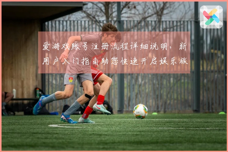 爱游戏账号注册流程详细说明，新用户入门指南助您快速开启娱乐旅程
