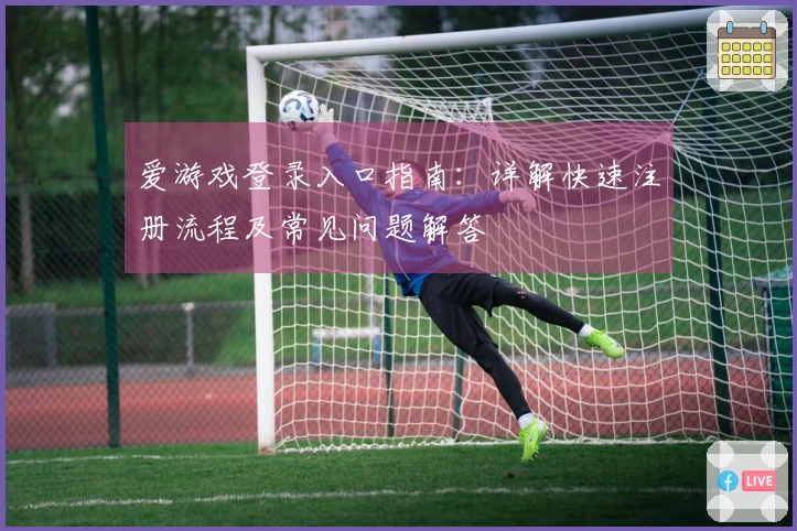 爱游戏登录入口指南:详解快速注册流程及常见问题解答