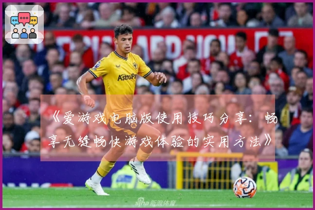 《爱游戏电脑版使用技巧分享：畅享无缝畅快游戏体验的实用方法》