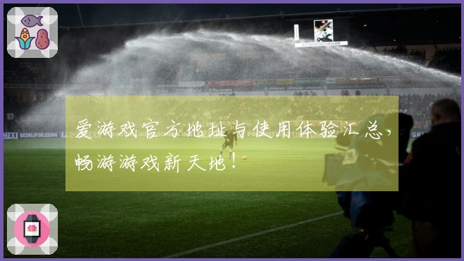 爱游戏官方地址与使用体验汇总，畅游游戏新天地！