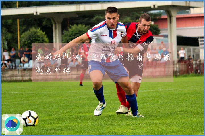 爱游戏PC端：全面使用指南与功能亮点介绍