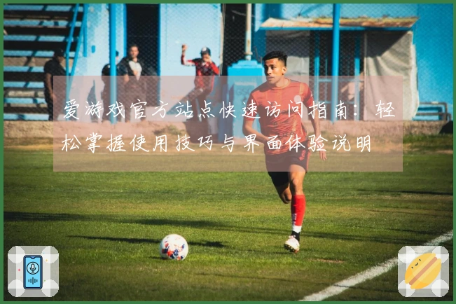 爱游戏官方站点快速访问指南：轻松掌握使用技巧与界面体验说明