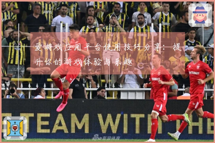 爱游戏应用平台使用技巧分享：提升你的游戏体验与乐趣