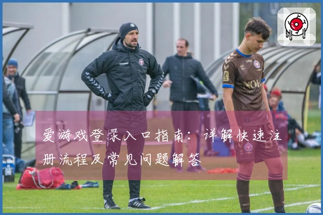 爱游戏登录入口指南：详解快速注册流程及常见问题解答