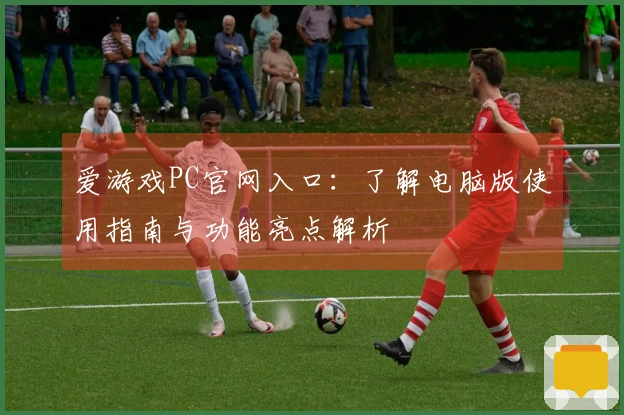 爱游戏PC官网入口：了解电脑版使用指南与功能亮点解析