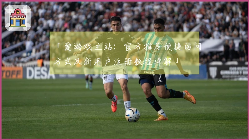 「爱游戏主站：官方推荐便捷访问方式及新用户注册教程详解」