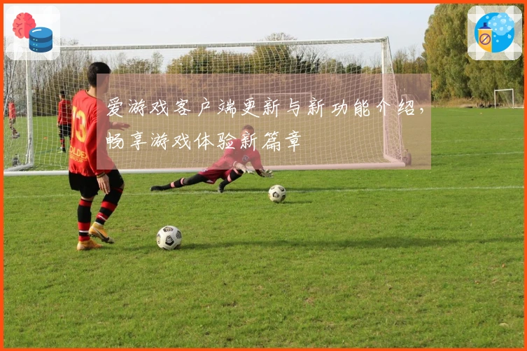 爱游戏客户端更新与新功能介绍，畅享游戏体验新篇章