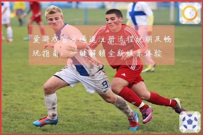 爱游戏官方通道注册流程说明及畅玩指南,一键解锁全新娱乐体验