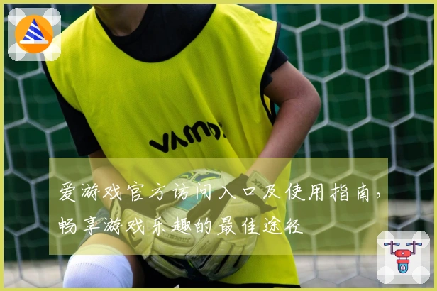 爱游戏官方访问入口及使用指南，畅享游戏乐趣的最佳途径