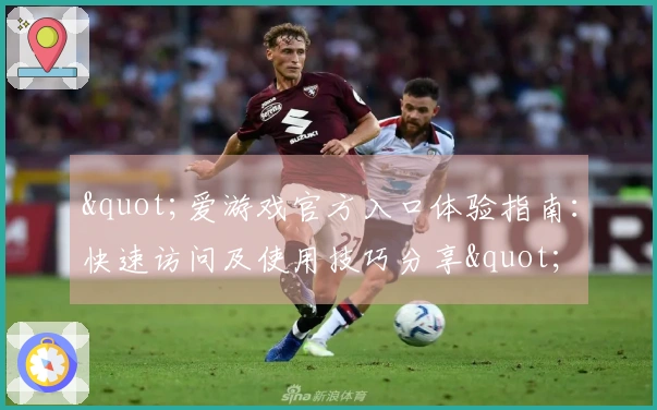 "爱游戏官方入口体验指南：快速访问及使用技巧分享"