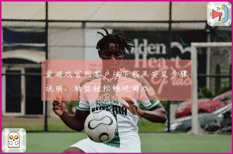爱游戏官网客户端下载及安装步骤说明，助你轻松畅玩游戏