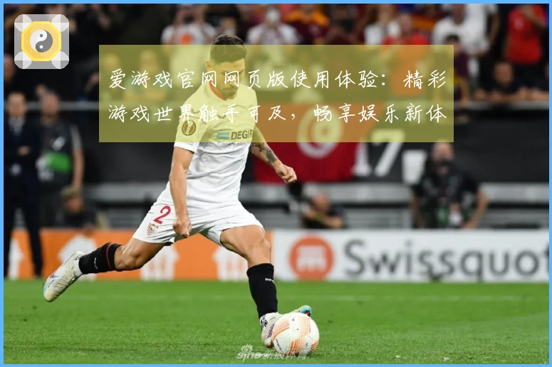 爱游戏官网网页版使用体验：精彩游戏世界触手可及，畅享娱乐新体验