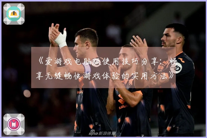《爱游戏电脑版使用技巧分享：畅享无缝畅快游戏体验的实用方法》