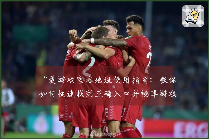 “爱游戏官方地址使用指南：教你如何快速找到正确入口并畅享游戏体验”