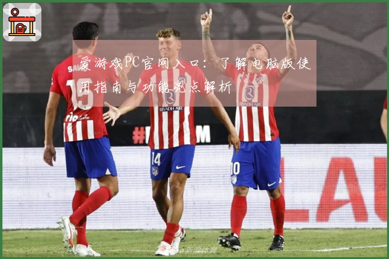 爱游戏PC官网入口：了解电脑版使用指南与功能亮点解析