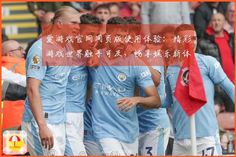 爱游戏官网网页版使用体验：精彩游戏世界触手可及，畅享娱乐新体验