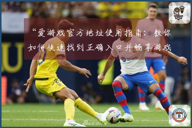 “爱游戏官方地址使用指南:教你如何快速找到正确入口并畅享游戏体验”