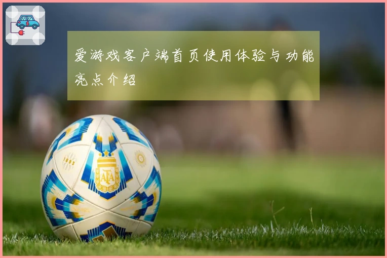 爱游戏客户端首页使用体验与功能亮点介绍