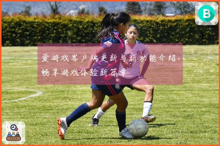 爱游戏客户端更新与新功能介绍，畅享游戏体验新篇章