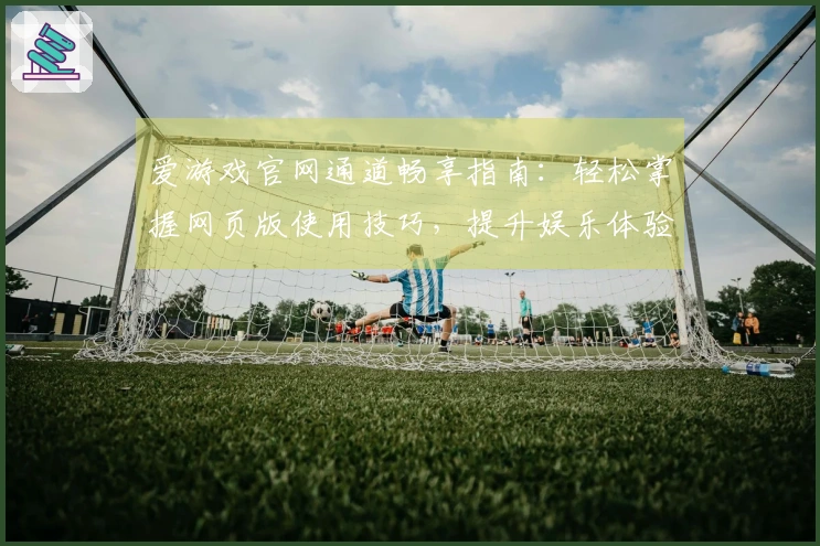 爱游戏官网通道畅享指南：轻松掌握网页版使用技巧，提升娱乐体验的实用攻略