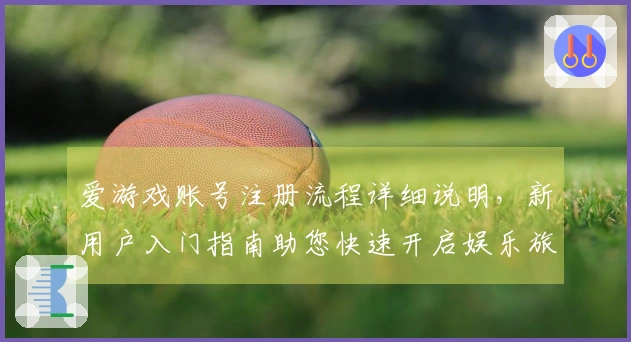 爱游戏账号注册流程详细说明,新用户入门指南助您快速开启娱乐旅程